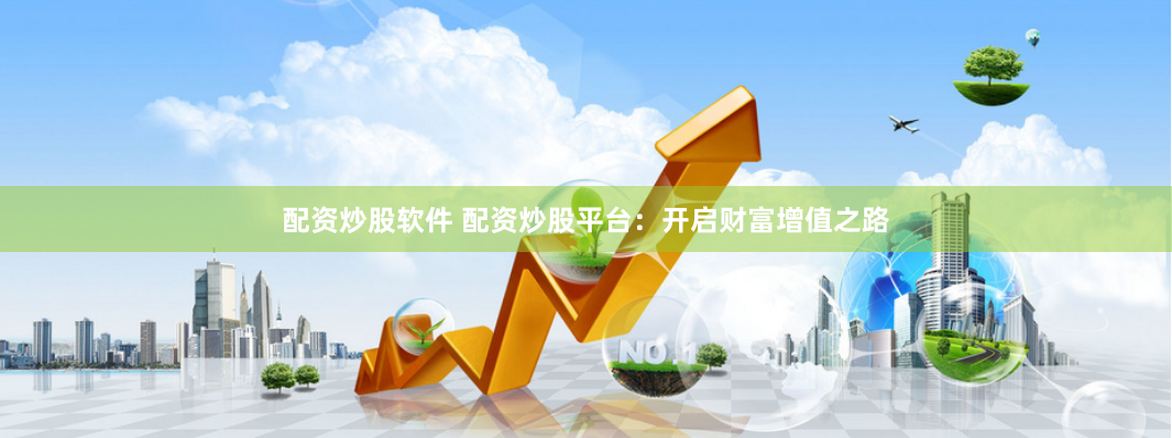 配資炒股軟件 配資炒股平臺：開啟財富增值之路