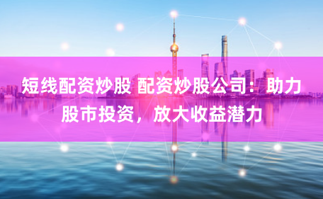 短線配資炒股 配資炒股公司：助力股市投資，放大收益潛力
