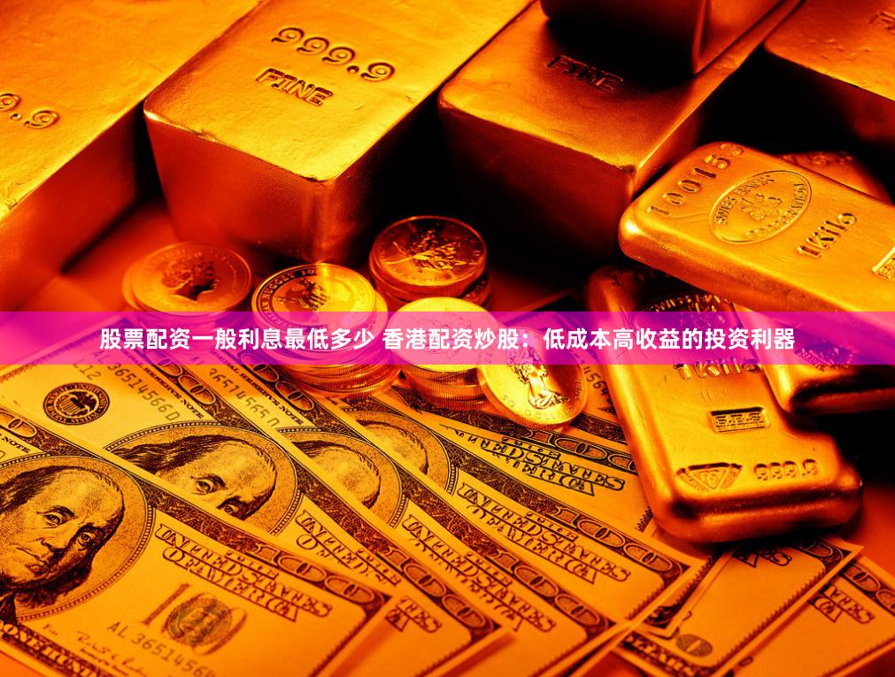 股票配資一般利息最低多少 香港配資炒股:低成本高收益的投資利器
