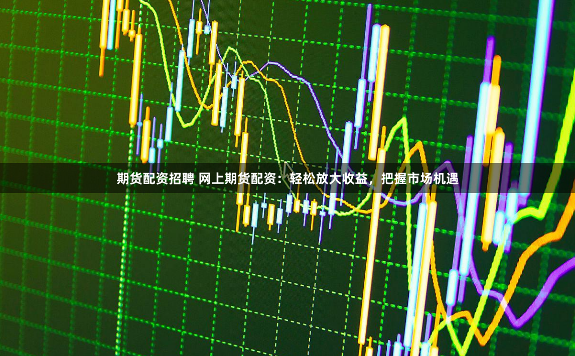 期貨配資招聘 網(wǎng)上期貨配資：輕松放大收益，把握市場機(jī)遇