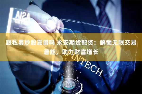 跟私募炒股靠譜嗎 永安期貨配資：解鎖無限交易潛能，助力財富增長