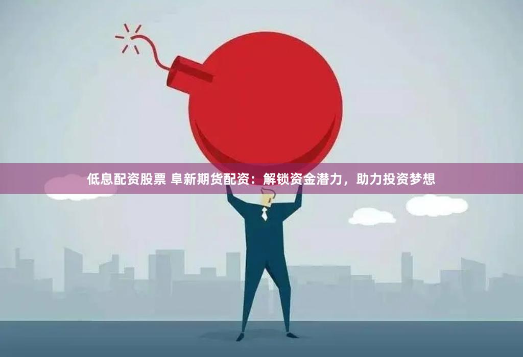 低息配資股票 阜新期貨配資：解鎖資金潛力，助力投資夢(mèng)想