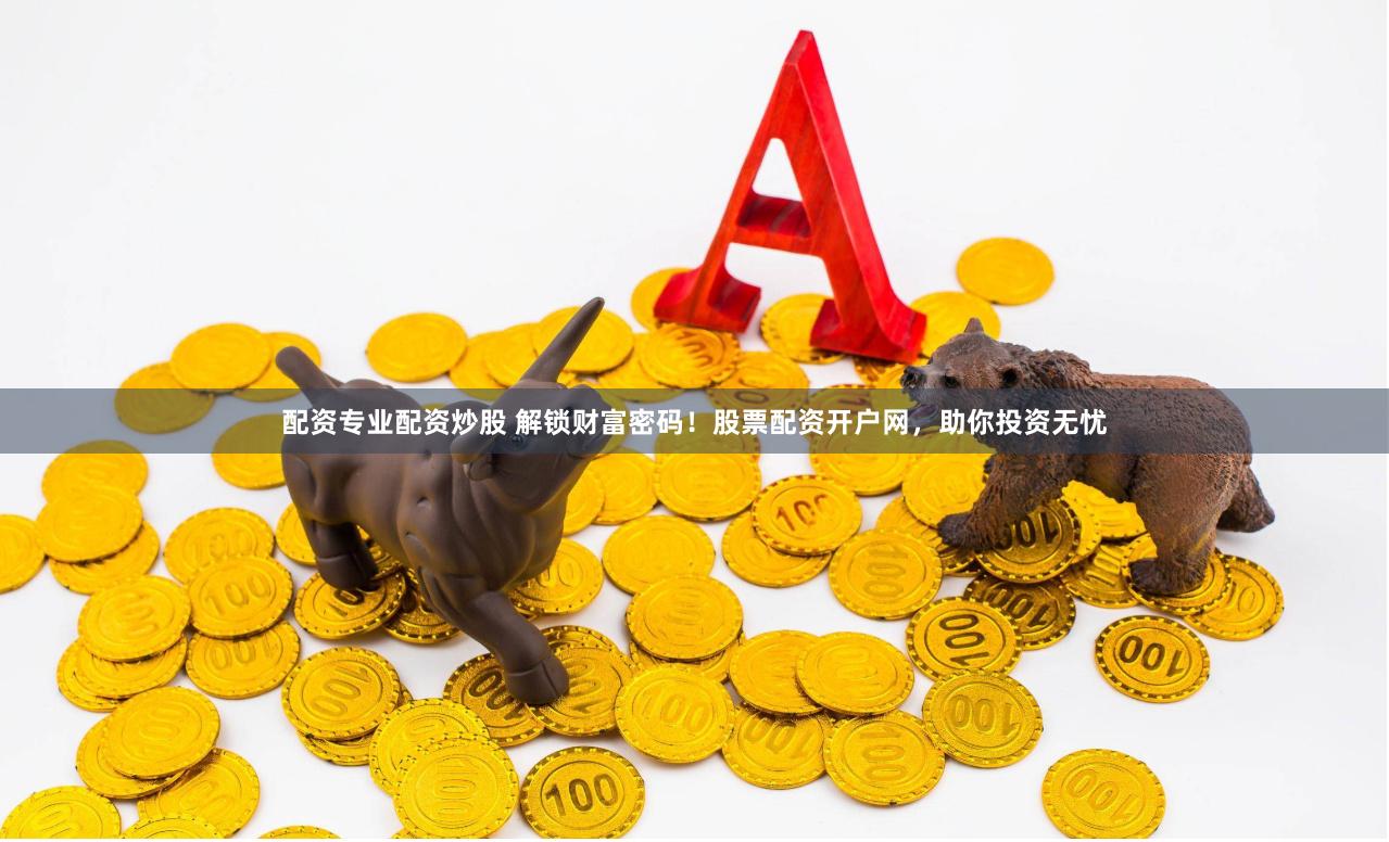 配資專業(yè)配資炒股 解鎖財富密碼！股票配資開戶網，助你投資無憂