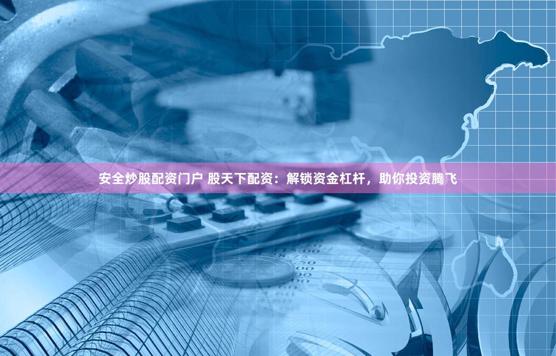 安全炒股配資門戶 股天下配資：解鎖資金杠桿，助你投資騰飛
