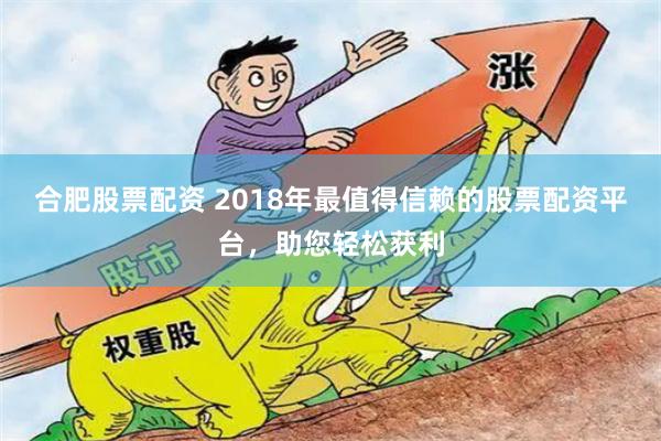 合肥股票配資 2018年最值得信賴的股票配資平臺(tái)，助您輕松獲利