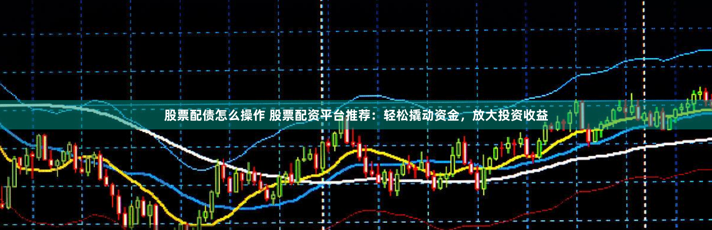 股票配債怎么操作 股票配資平臺(tái)推薦：輕松撬動(dòng)資金，放大投資收益