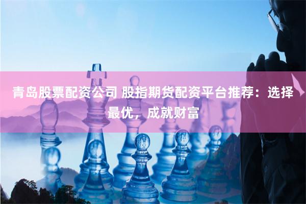 青島股票配資公司 股指期貨配資平臺推薦：選擇最優(yōu)，成就財富