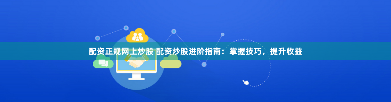 配資正規(guī)網(wǎng)上炒股 配資炒股進(jìn)階指南：掌握技巧，提升收益
