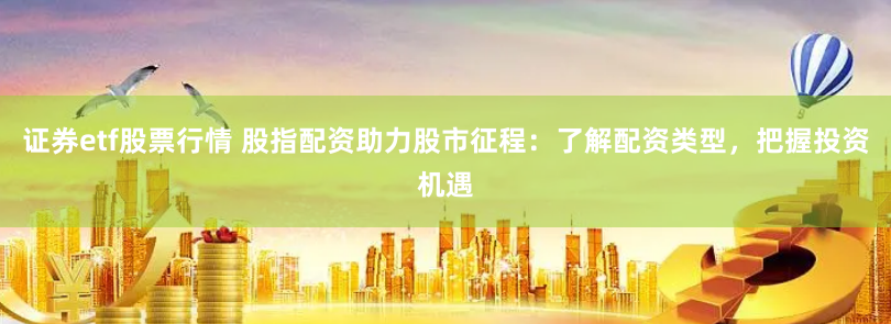 證券etf股票行情 股指配資助力股市征程：了解配資類型，把握投資機(jī)遇