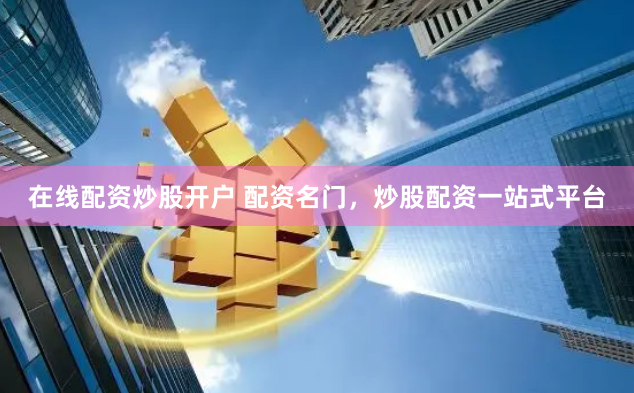 在線配資炒股開戶 配資名門，炒股配資一站式平臺(tái)