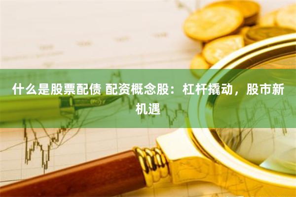 什么是股票配債 配資概念股：杠桿撬動(dòng)，股市新機(jī)遇