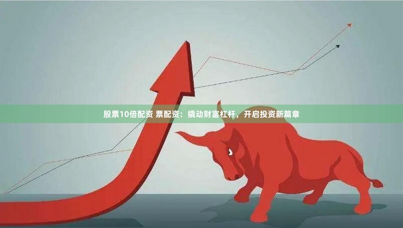 股票10倍配資 票配資：撬動(dòng)財(cái)富杠桿，開(kāi)啟投資新篇章