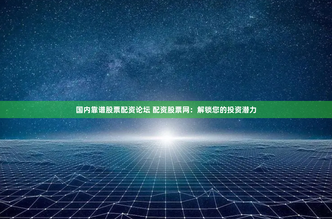 國(guó)內(nèi)靠譜股票配資論壇 配資股票網(wǎng)：解鎖您的投資潛力