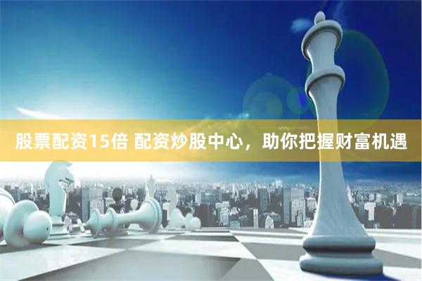 股票配資15倍 配資炒股中心，助你把握財富機遇