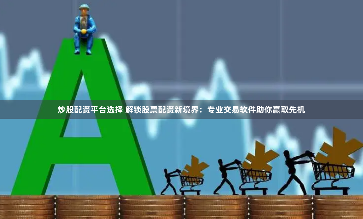 炒股配資平臺選擇 解鎖股票配資新境界：專業(yè)交易軟件助你贏取先機