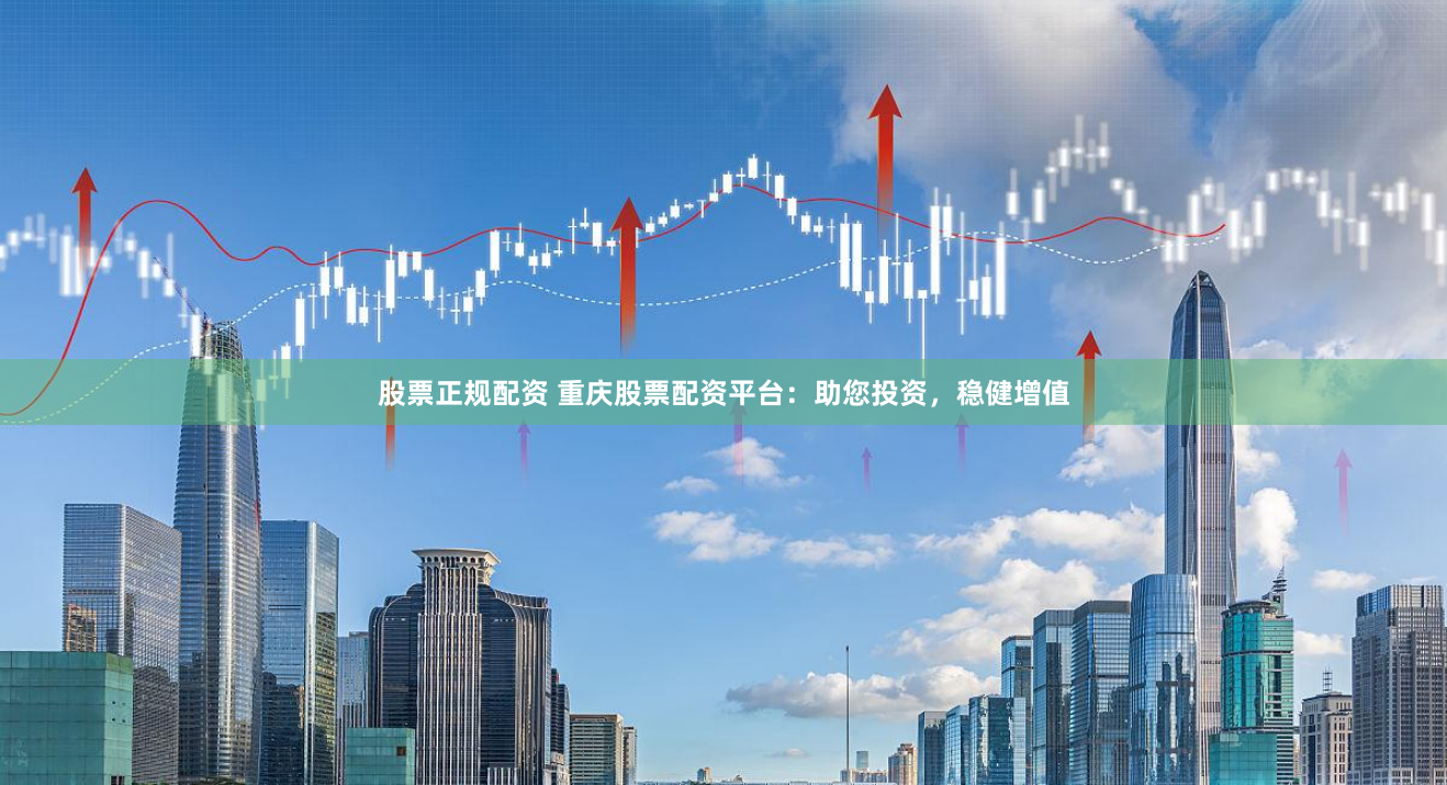 股票正規(guī)配資 重慶股票配資平臺：助您投資，穩(wěn)健增值