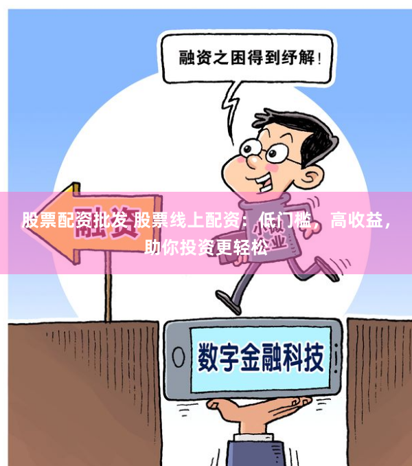 股票配資批發(fā) 股票線(xiàn)上配資：低門(mén)檻，高收益，助你投資更輕松